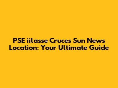 PSE iilasse Cruces Sun News Location: Your Ultimate Guide