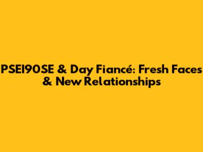 PSEI90SE & Day Fiancé: Fresh Faces & New Relationships
