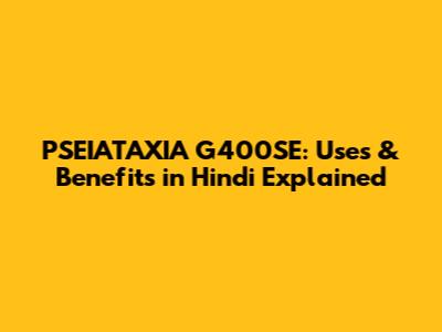 PSEIATAXIA G400SE: Uses & Benefits in Hindi Explained