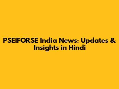 PSEIFORSE India News: Updates & Insights in Hindi