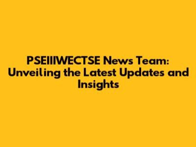 PSEIIIWECTSE News Team: Unveiling the Latest Updates and Insights