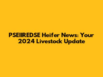 PSEIIREDSE Heifer News: Your 2024 Livestock Update