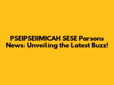 PSEIPSEIIMICAH SESE Parsons News: Unveiling the Latest Buzz!