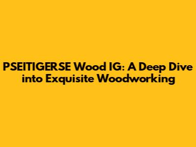 PSEITIGERSE Wood IG: A Deep Dive into Exquisite Woodworking