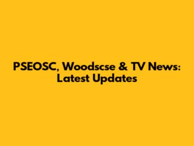 PSEOSC, Woodscse & TV News: Latest Updates