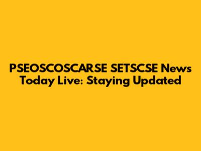 PSEOSCOSCARSE SETSCSE News Today Live: Staying Updated