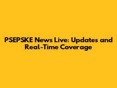PSEPSKE News Live: Updates and Real-Time Coverage