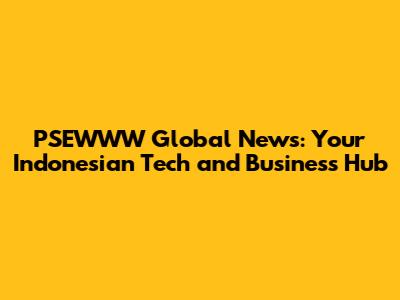 PSEWWW Global News: Your Indonesian Tech and Business Hub