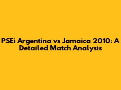 PSEi Argentina vs Jamaica 2010: A Detailed Match Analysis