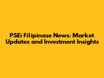 PSEi Filipinase News: Market Updates and Investment Insights