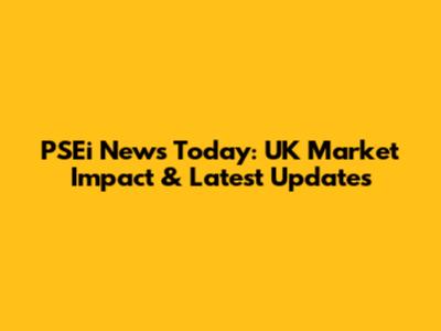 PSEi News Today: UK Market Impact & Latest Updates