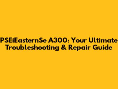PSEiEasternSe A300: Your Ultimate Troubleshooting & Repair Guide