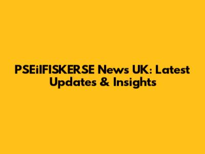 PSEiIFISKERSE News UK: Latest Updates & Insights