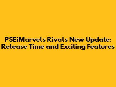 PSEiMarvel's Rivals New Update: Release Time and Exciting Features