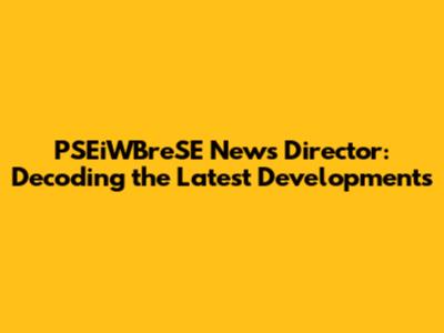 PSEiWBreSE News Director: Decoding the Latest Developments