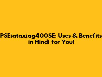 PSEiataxiag400SE: Uses & Benefits in Hindi for You!