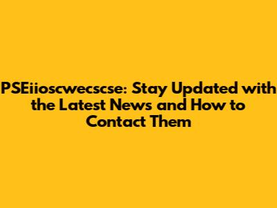 PSEiioscwecscse: Stay Updated with the Latest News and How to Contact Them