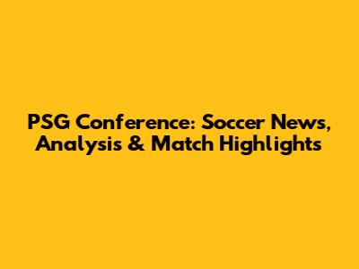 PSG Conference: Soccer News, Analysis & Match Highlights