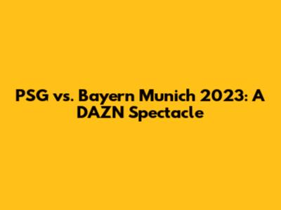 PSG vs. Bayern Munich 2023: A DAZN Spectacle