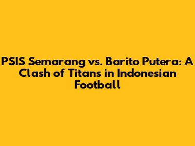 PSIS Semarang vs. Barito Putera: A Clash of Titans in Indonesian Football
