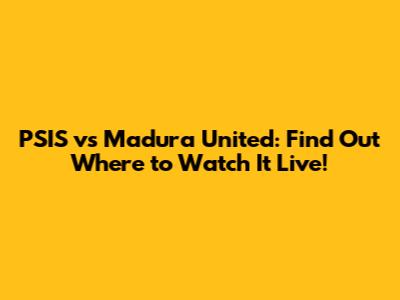 PSIS vs Madura United: Find Out Where to Watch It Live!
