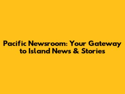 Pacific Newsroom: Your Gateway to Island News & Stories