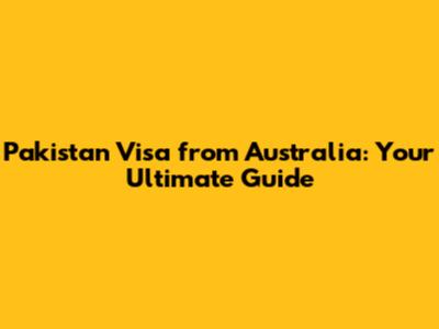 Pakistan Visa from Australia: Your Ultimate Guide