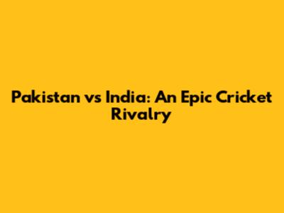 Pakistan vs India: An Epic Cricket Rivalry