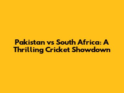 Pakistan vs South Africa: A Thrilling Cricket Showdown