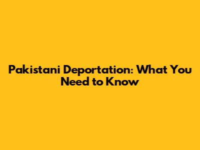 Pakistani Deportation: What You Need to Know