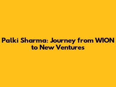 Palki Sharma: Journey from WION to New Ventures