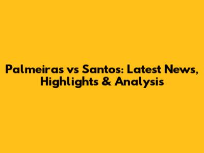 Palmeiras vs Santos: Latest News, Highlights & Analysis
