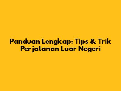 Panduan Lengkap: Tips & Trik Perjalanan Luar Negeri