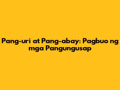 Pang-uri at Pang-abay: Pagbuo ng mga Pangungusap