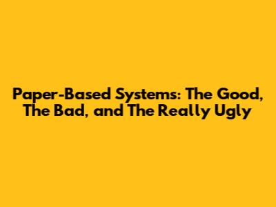 Paper-Based Systems: The Good, The Bad, and The Really Ugly