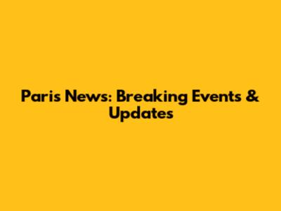Paris News: Breaking Events & Updates