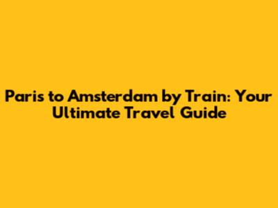 Paris to Amsterdam by Train: Your Ultimate Travel Guide
