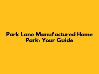 Park Lane Manufactured Home Park: Your Guide