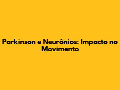 Parkinson e Neurônios: Impacto no Movimento