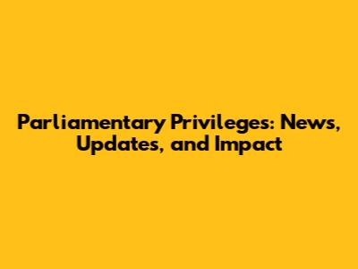 Parliamentary Privileges: News, Updates, and Impact