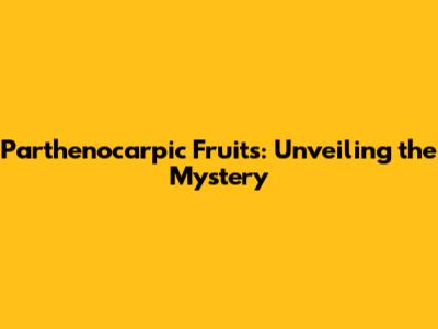 Parthenocarpic Fruits: Unveiling the Mystery