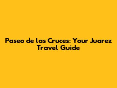 Paseo de las Cruces: Your Juarez Travel Guide