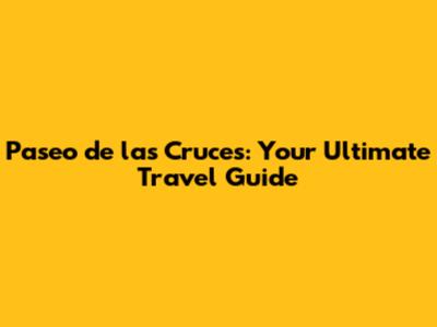 Paseo de las Cruces: Your Ultimate Travel Guide