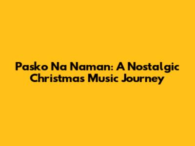 Pasko Na Naman: A Nostalgic Christmas Music Journey