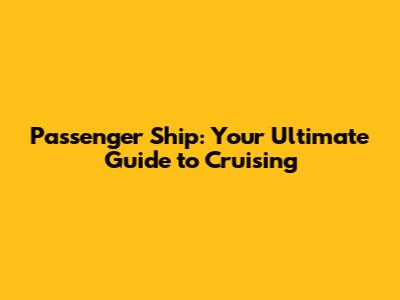 Passenger Ship: Your Ultimate Guide to Cruising
