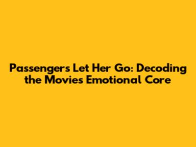 Passengers Let Her Go: Decoding the Movie's Emotional Core