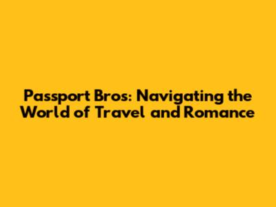 Passport Bros: Navigating the World of Travel and Romance