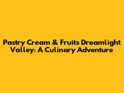 Pastry Cream & Fruits Dreamlight Valley: A Culinary Adventure