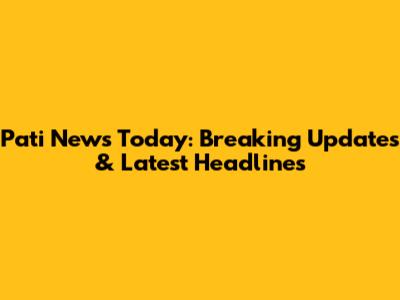 Pati News Today: Breaking Updates & Latest Headlines