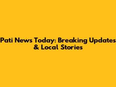 Pati News Today: Breaking Updates & Local Stories